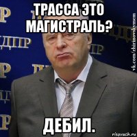 трасса это магистраль? дебил.