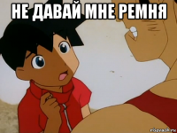 не давай мне ремня 