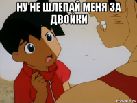ну не шлепай меня за двойки 