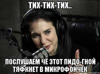 тих-тих-тих.. послушаем чё этот пидо-гной тяфкнет в микрофончек