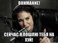 внимание! сейчас я пошлю тебя на хуй!