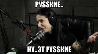 руssкие.. ну..эт руssкие