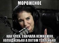 мороженое как член, сначала немножко холодненько а потом тёпленько