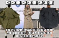 сиськи!сиськи!сиськи! я не буду вам показывать сиськи! это унизительно! я сиськи показываю только своему другу!