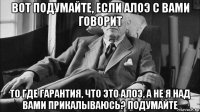 вот подумайте, если алоэ с вами говорит то где гарантия, что это алоэ, а не я над вами прикалываюсь? подумайте