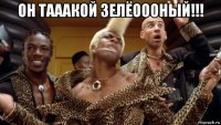 он тааакой зелёоооный!!! 