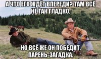 а что его ждёт впереди? там всё не так гладко, но всё же он победит, парень-загадка.