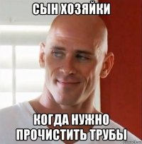 сын хозяйки когда нужно прочистить трубы