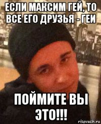 если максим гей, то все его друзья - геи поймите вы это!!!