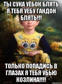 ты сука уёбок блять я тебя уебу гандон блять!!! только попадись в глазах я тебя убью козлина!!!!