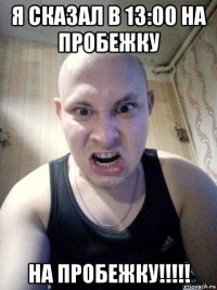 я сказал в 13:00 на пробежку на пробежку!!!!!