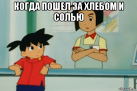 когда пошел за хлебом и солью 