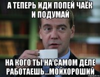 а теперь иди попей чаёк и подумай на кого ты на самом деле работаешь...мойхороший