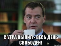  с утра выпил - весь день свободен!