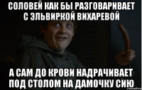 соловей как бы разговаривает с эльвиркой вихаревой а сам до крови надрачивает под столом на дамочку сию