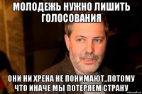 молодежь нужно лишить голосования они ни хрена не понимают..потому что иначе мы потеряем страну