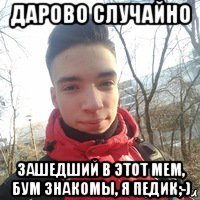 дарово случайно зашедший в этот мем, бум знакомы, я педик;-)