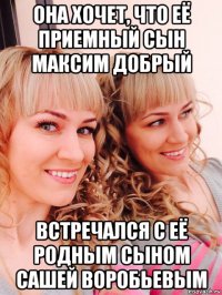 она хочет, что её приемный сын максим добрый встречался с её родным сыном сашей воробьевым
