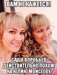 вам не кажется! саша воробьев действительно похож на юлию моисееву