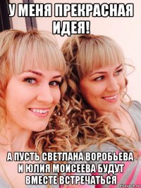 у меня прекрасная идея! а пусть светлана воробьева и юлия моисеева будут вместе встречаться