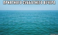 приятного субботнего вечера 