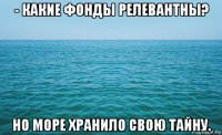 - какие фонды релевантны? но море хранило свою тайну.