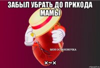 забыл убрать до прихода мамы ×~×