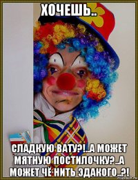 хочешь.. сладкую вату?!..а может мятную постилочку?..а может чё нить эдакого..?!