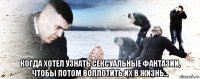  когда хотел узнать сексуальные фантазии, чтобы потом воплотить их в жизнь...