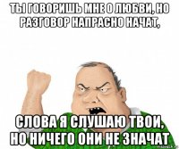 ты говоришь мне о любви, но разговор напрасно начат, слова я слушаю твои, но ничего они не значат