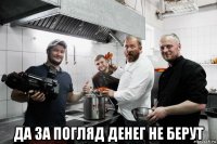  да за погляд денег не берут