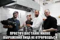  просто у вас такое милое выражения лица не отрорвешься