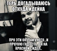 терь догадываюсь откуда идейка про эти окупаи у него...и прочую гадость, он на красной сидел..