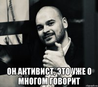  он активист, это уже о многом говорит