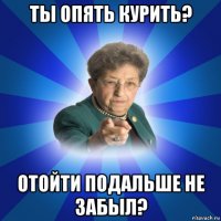 ты опять курить? отойти подальше не забыл?