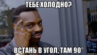 тебе холодно? встань в угол, там 90°