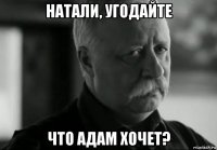 натали, угодайте что адам хочет?