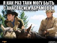 я как раз таки могу быть с анастасией абрамовой 