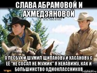 слава абрамовой и ахмедзяновой а лесбух и шумил щипанову и хасанову с её "не сосал не мужик" я ненавижу, как и большинство одноклассников