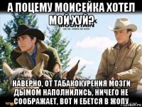 а поцему моисейка хотел мой хуй? наверно, от табакокурения мозги дымом наполнились, ничего не соображает, вот и ебется в жопу