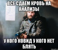 все сдаём кровь на анализы у кого ковид у кого нет блять