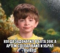  когда задонатил в бота 30к, а артём сделал вайп и убрал вывод