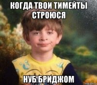 когда твои тимейты строюся нуб бриджом