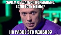 зачем общаться нормально, если есть мемы? но разве это удобно?