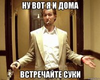 ну вот я и дома встречайте суки