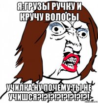 я:грузы ручку и кручу волосы училка:ну почему ты не учишся?!?!?!?!?!?!?!?!