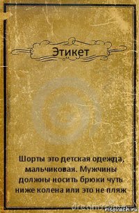 Этикет Шорты это детская одежда, мальчиковая. Мужчины должны носить брюки чуть ниже колена или это не пляж