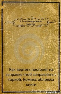 А.Токомпизданелло
трактат Как вертеть пистолет на заправке чтоб заправлять с горкой, Комикс обложка книги