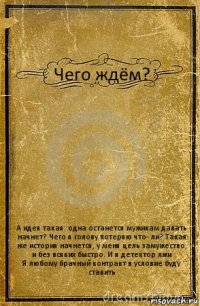 Чего ждём? А идея такая: одна останется мужикам давать начнет? Чего я голову потеряю что- ли? Такая же история начнется, у меня цель замужество, и без всяких быстро. И я детектор лжи
Я любому брачный контракт в условие буду ставить