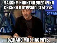 максим никитин увеличил сиськи и отрезал себе хуй. однако мне насрать.